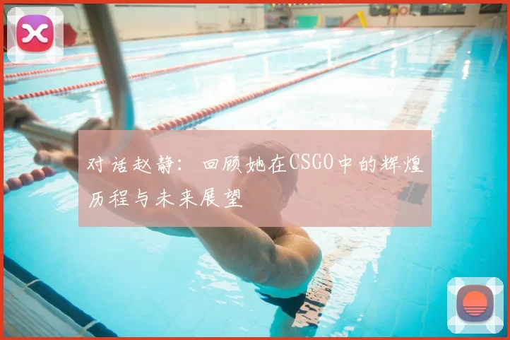 对话赵静：回顾她在CSGO中的辉煌历程与未来展望