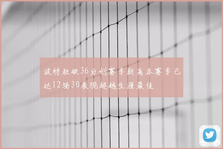 波特狂砍36分创赛季新高本赛季已达12场30表现超越生涯最佳