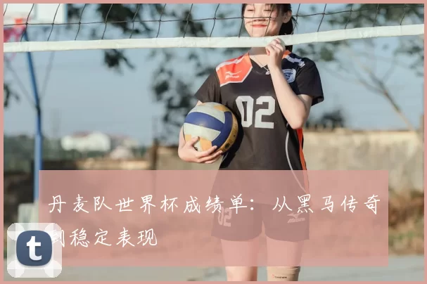 丹麦队世界杯成绩单：从黑马传奇到稳定表现