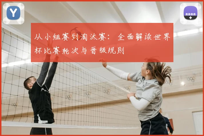 从小组赛到淘汰赛:全面解读世界杯比赛轮次与晋级规则
