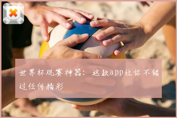 世界杯观赛神器:这款app让你不错过任何精彩