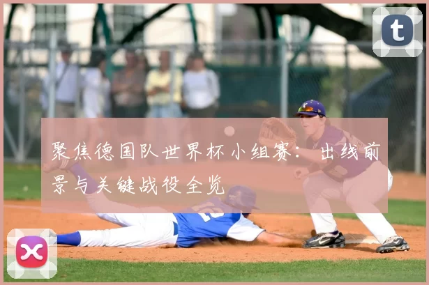 聚焦德国队世界杯小组赛：出线前景与关键战役全览