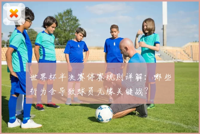世界杯半决赛停赛规则详解：哪些行为会导致球员无缘关键战？