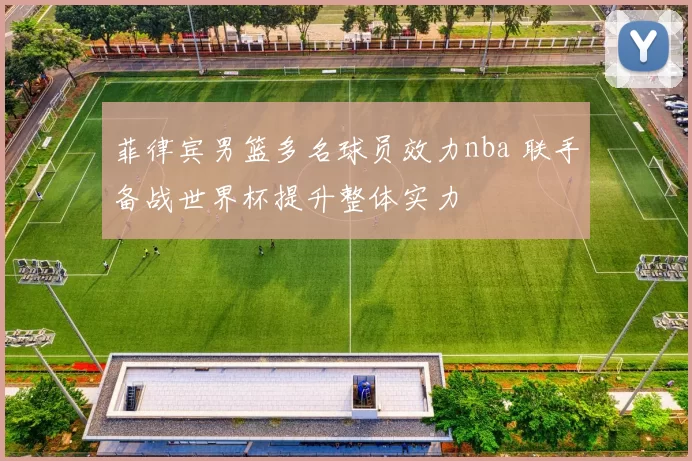 菲律宾男篮多名球员效力nba 联手备战世界杯提升整体实力