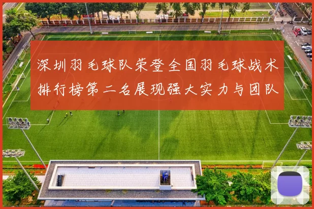 深圳羽毛球队荣登全国羽毛球战术排行榜第二名展现强大实力与团队合作