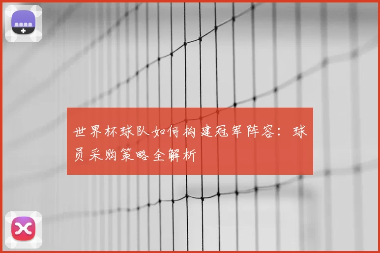 世界杯球队如何构建冠军阵容:球员采购策略全解析
