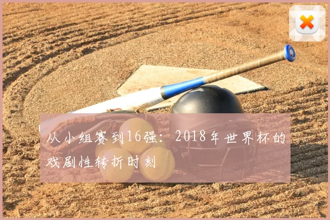 从小组赛到16强：2018年世界杯的戏剧性转折时刻