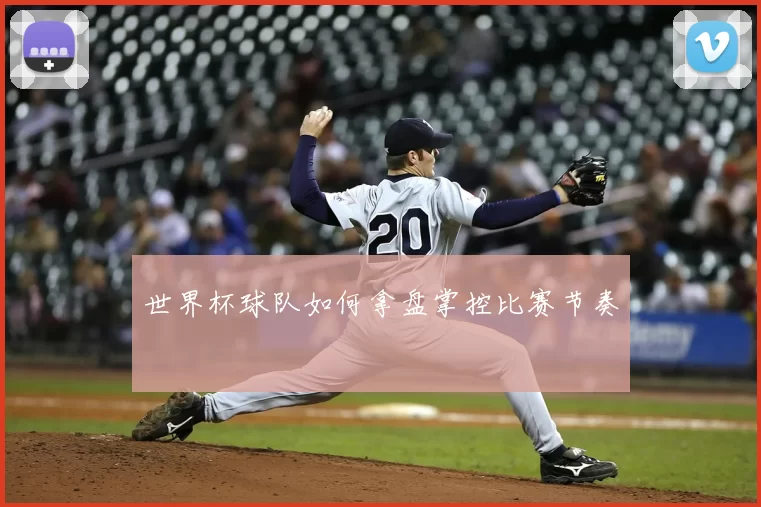 世界杯球队如何拿盘掌控比赛节奏