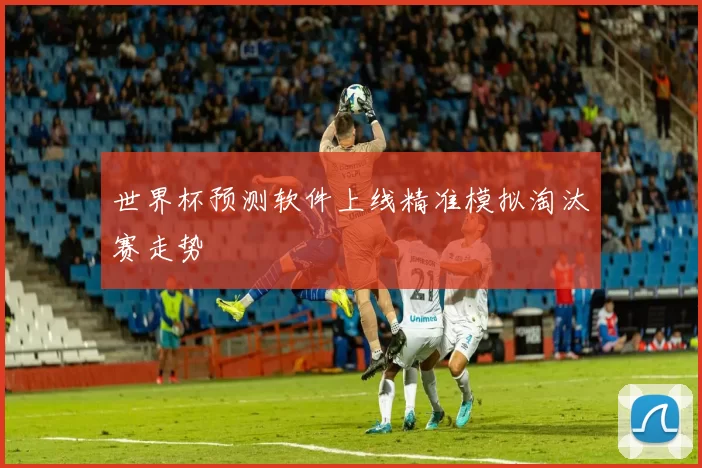 世界杯预测软件上线精准模拟淘汰赛走势