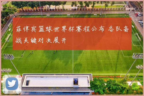 菲律宾篮球世界杯赛程公布 各队备战关键对决展开
