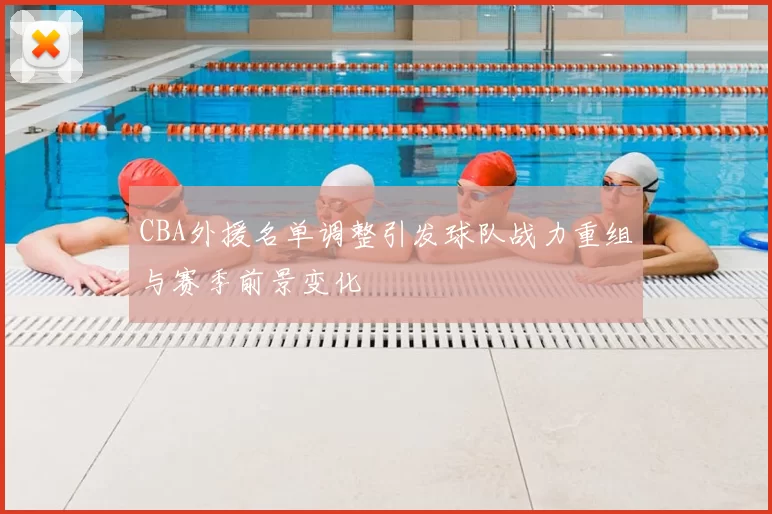 CBA外援名单调整引发球队战力重组与赛季前景变化