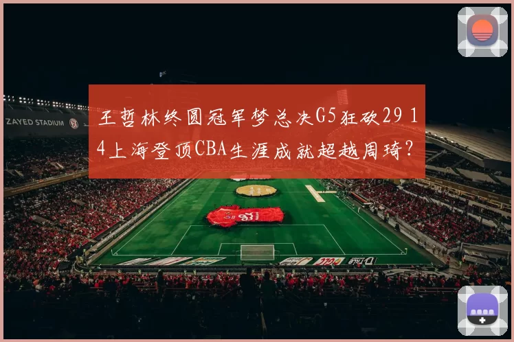 王哲林终圆冠军梦总决G5狂砍29 14上海登顶CBA生涯成就超越周琦?