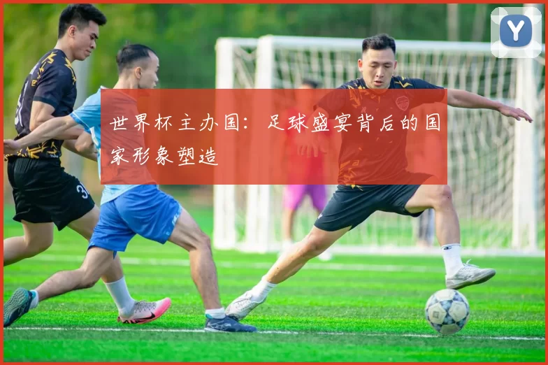 世界杯主办国:足球盛宴背后的国家形象塑造