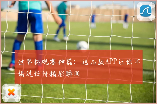 世界杯观赛神器:这几款APP让你不错过任何精彩瞬间