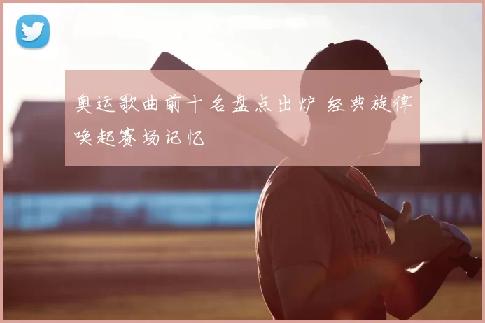 奥运歌曲前十名盘点出炉 经典旋律唤起赛场记忆