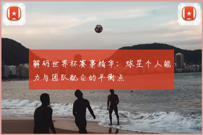 解码世界杯赛事精华：球星个人能力与团队配合的平衡点