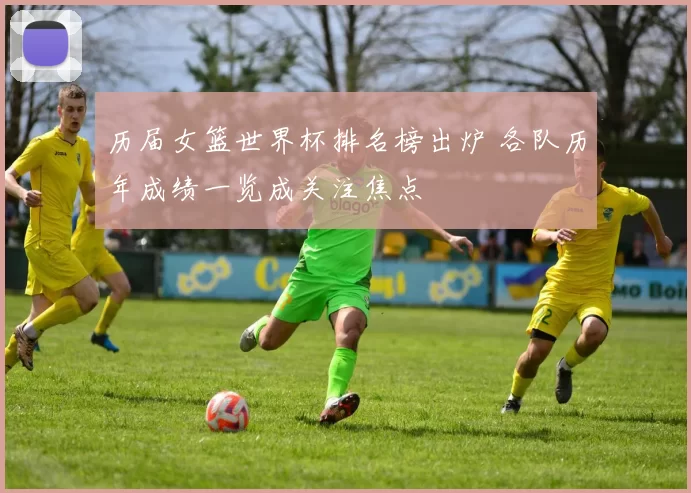 历届女篮世界杯排名榜出炉 各队历年成绩一览成关注焦点