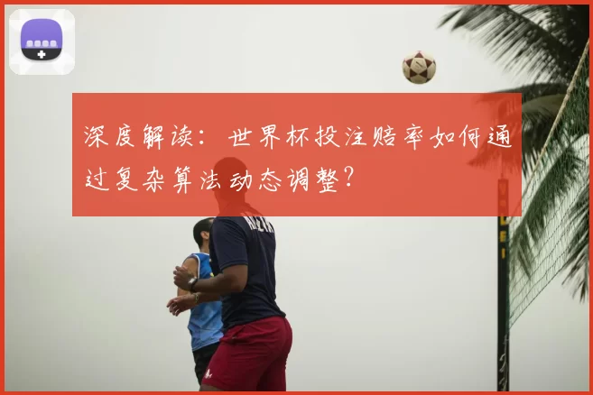 深度解读：世界杯投注赔率如何通过复杂算法动态调整？