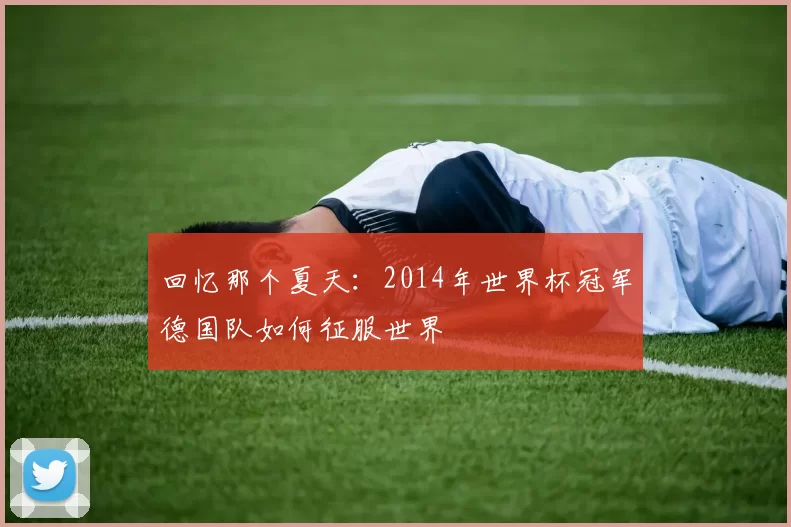 回忆那个夏天:2014年世界杯冠军德国队如何征服世界