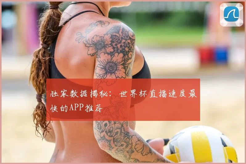 独家数据揭秘:世界杯直播速度最快的APP推荐