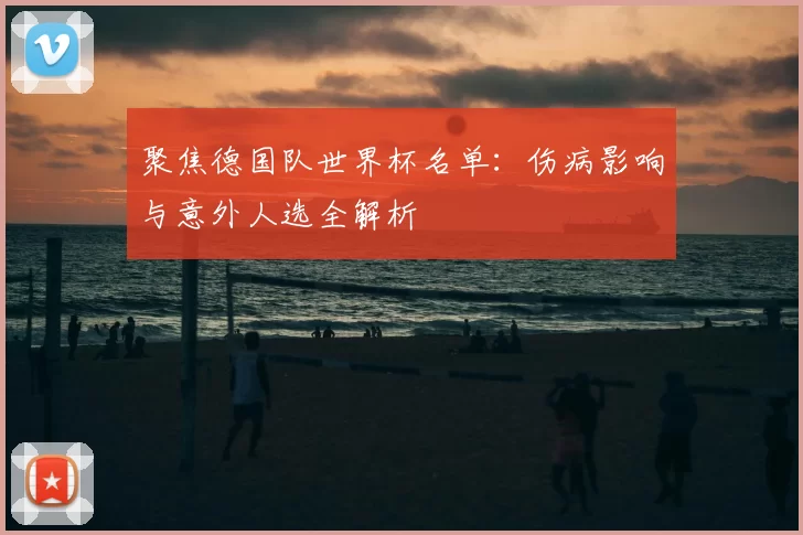 聚焦德国队世界杯名单:伤病影响与意外人选全解析