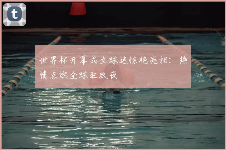 世界杯开幕式女球迷惊艳亮相：热情点燃全球狂欢夜