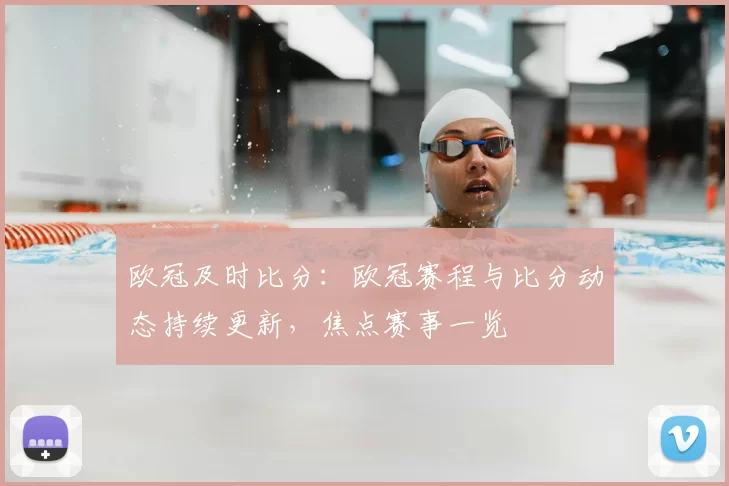 欧冠及时比分：欧冠赛程与比分动态持续更新，焦点赛事一览