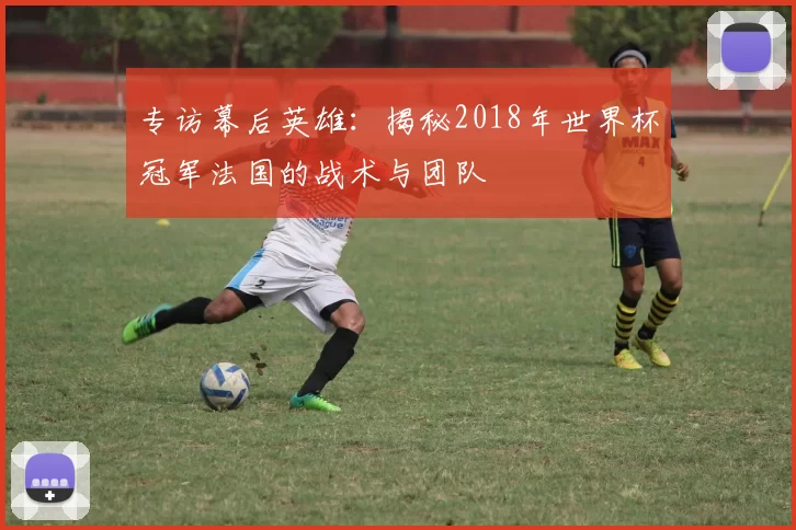 专访幕后英雄:揭秘2018年世界杯冠军法国的战术与团队