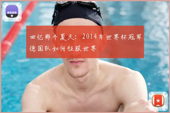 回忆那个夏天:2014年世界杯冠军德国队如何征服世界