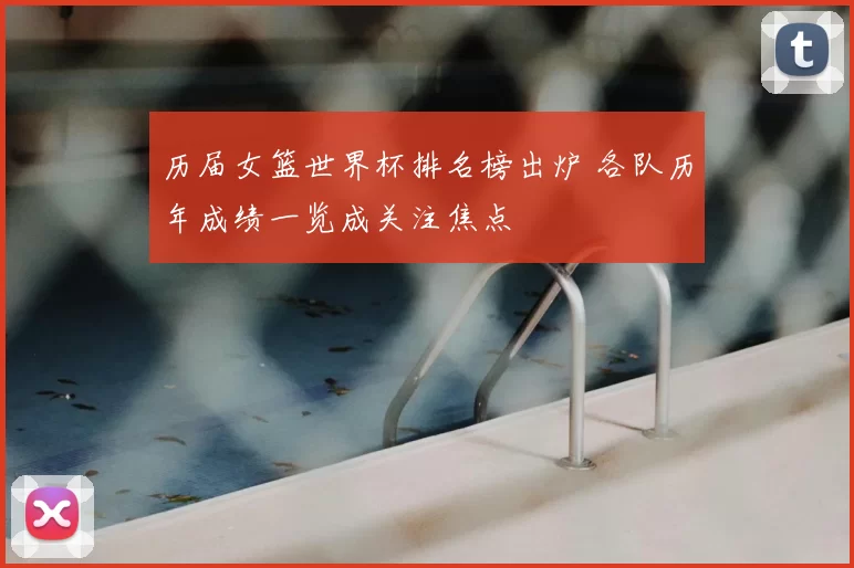 历届女篮世界杯排名榜出炉 各队历年成绩一览成关注焦点