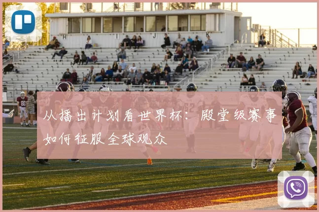 从播出计划看世界杯:殿堂级赛事如何征服全球观众