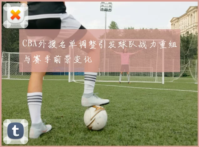 CBA外援名单调整引发球队战力重组与赛季前景变化