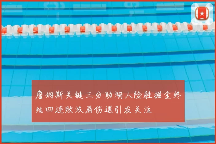 詹姆斯关键三分助湖人险胜掘金终结四连败浓眉伤退引发关注
