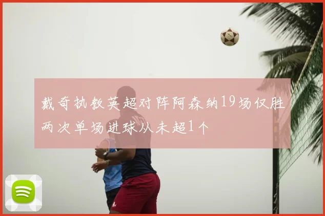戴奇执教英超对阵阿森纳19场仅胜两次单场进球从未超1个