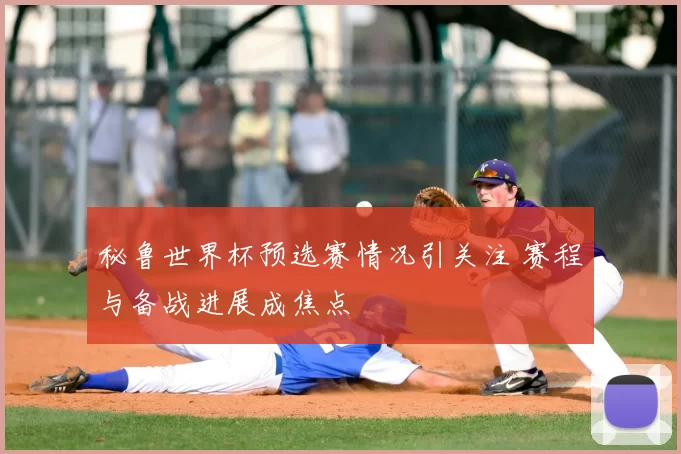 秘鲁世界杯预选赛情况引关注 赛程与备战进展成焦点