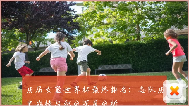 历届女篮世界杯最终排名:各队历史战绩与积分深度分析