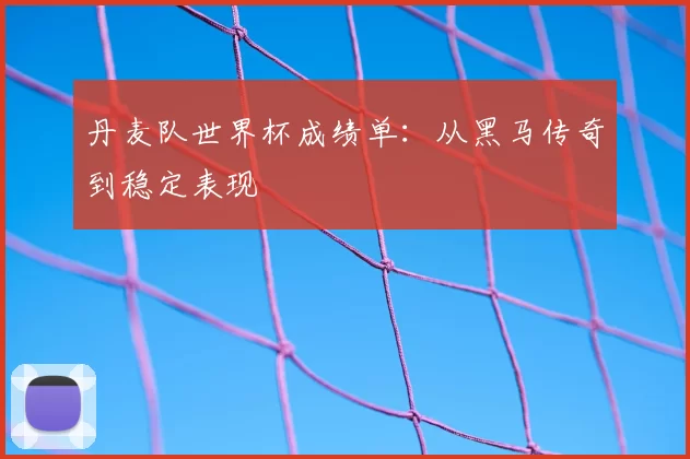 丹麦队世界杯成绩单：从黑马传奇到稳定表现
