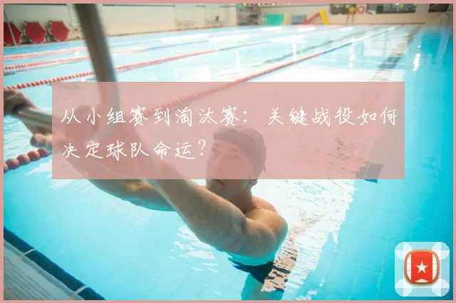 从小组赛到淘汰赛:关键战役如何决定球队命运?
