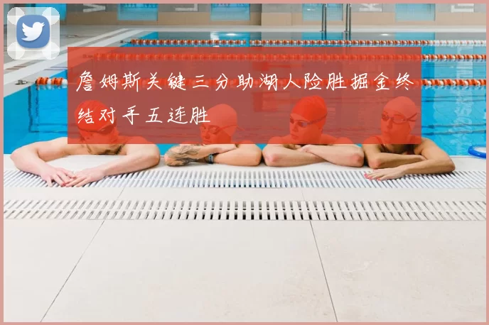 詹姆斯关键三分助湖人险胜掘金终结对手五连胜