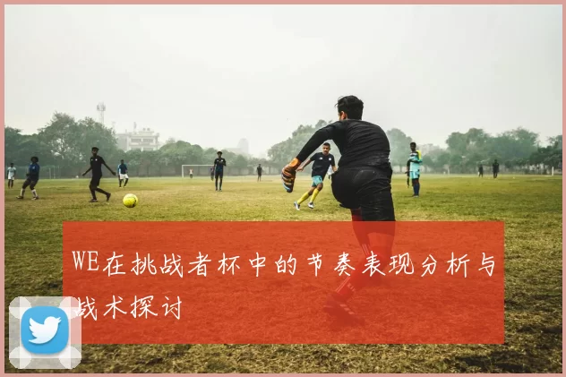 WE在挑战者杯中的节奏表现分析与战术探讨