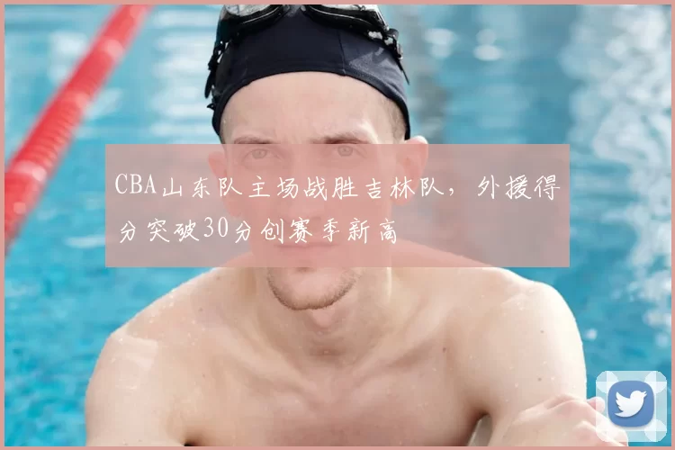 CBA山东队主场战胜吉林队,外援得分突破30分创赛季新高