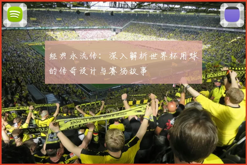 经典永流传:深入解析世界杯用球的传奇设计与赛场故事