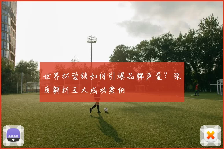 世界杯营销如何引爆品牌声量?深度解析五大成功案例