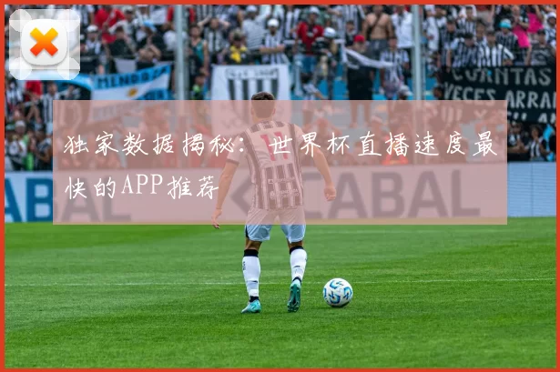 独家数据揭秘:世界杯直播速度最快的APP推荐