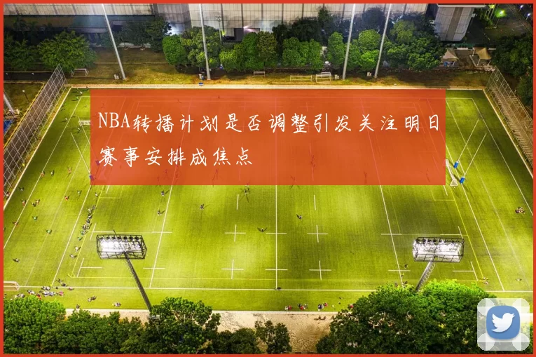 NBA转播计划是否调整引发关注明日赛事安排成焦点