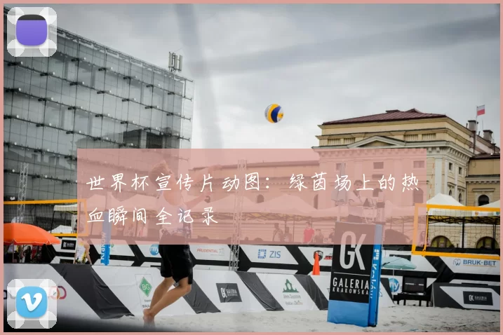 世界杯宣传片动图：绿茵场上的热血瞬间全记录