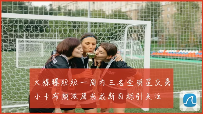 火媒曝短短一周内三名全明星交易小卡布朗浓眉或成新目标引关注