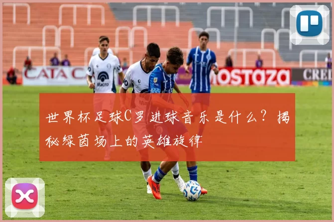 世界杯足球C罗进球音乐是什么？揭秘绿茵场上的英雄旋律