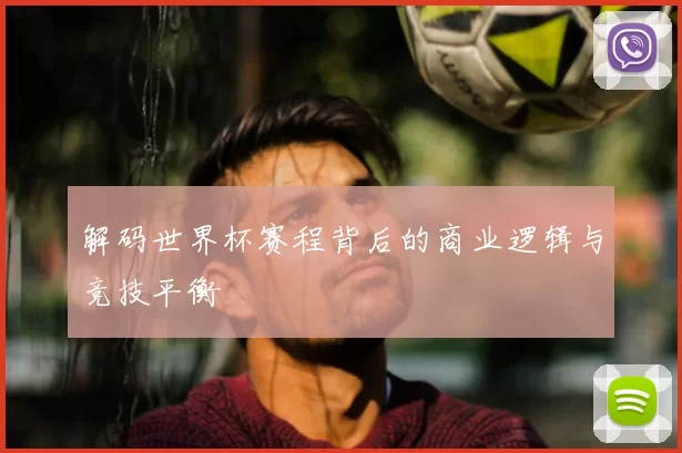 解码世界杯赛程背后的商业逻辑与竞技平衡
