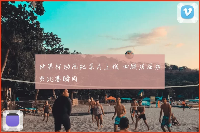 世界杯动画纪录片上线 回顾历届经典比赛瞬间